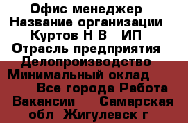 Офис-менеджер › Название организации ­ Куртов Н.В., ИП › Отрасль предприятия ­ Делопроизводство › Минимальный оклад ­ 25 000 - Все города Работа » Вакансии   . Самарская обл.,Жигулевск г.